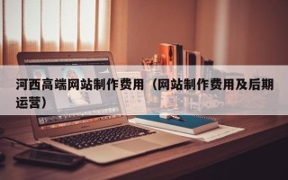 恩施河西高端网站制作费用（网站制作费用及后期运营）