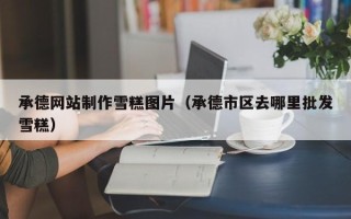 恩施承德网站制作雪糕图片（承德市区去哪里批发雪糕）