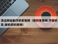 恩施清远网站制作奶茶视频（做奶茶视频,学做奶茶,做奶茶的视频）