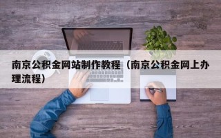 恩施南京公积金网站制作教程（南京公积金网上办理流程）