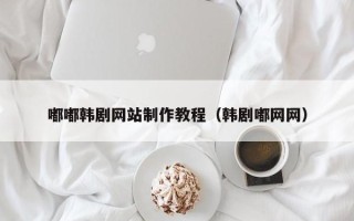 恩施嘟嘟韩剧网站制作教程（韩剧嘟网网）