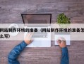恩施网站制作环境的准备（网站制作环境的准备怎么写）