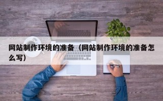 恩施网站制作环境的准备（网站制作环境的准备怎么写）