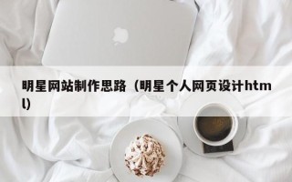 恩施明星网站制作思路（明星个人网页设计html）