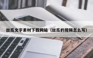 恩施丝瓜文字素材下载网站（丝瓜的视频怎么写）