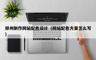 恩施郑州制作网站配色设计（网站配色方案怎么写）