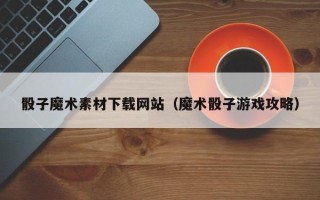 恩施骰子魔术素材下载网站（魔术骰子游戏攻略）